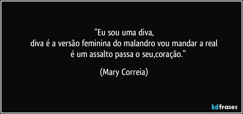 “Eu sou uma diva,
diva é a versão feminina do malandro vou mandar a real
                    é um assalto passa o seu,coração.” (Mary Correia)