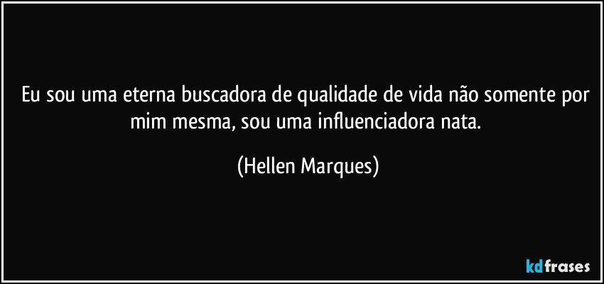 Eu sou uma eterna buscadora de qualidade de vida não  somente por mim mesma, sou uma influenciadora nata. (Hellen Marques)