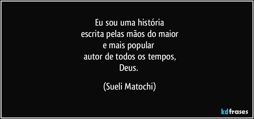 Eu sou uma história
escrita pelas mãos do maior
e mais popular 
autor de todos os tempos,
Deus. (Sueli Matochi)