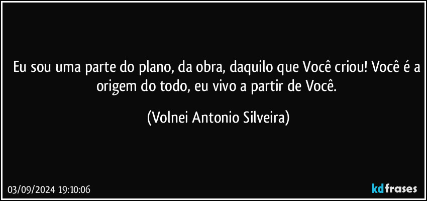 Eu sou uma parte do plano, da obra, daquilo que Você criou! Você é a origem do todo, eu vivo a partir de Você. (Volnei Antonio Silveira)