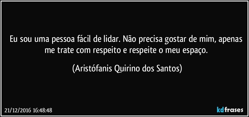 Eu sou uma pessoa fácil de lidar. Não precisa gostar de mim, apenas me trate com respeito e respeite o meu espaço. (Aristófanis Quirino dos Santos)