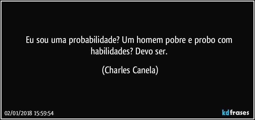 Eu sou uma probabilidade? Um homem pobre e probo com habilidades? Devo ser. (Charles Canela)