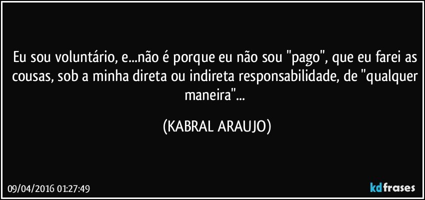 Eu sou voluntário, e...não é porque eu não sou "pago", que eu farei as cousas, sob a minha direta ou indireta responsabilidade, de "qualquer maneira"... (KABRAL ARAUJO)