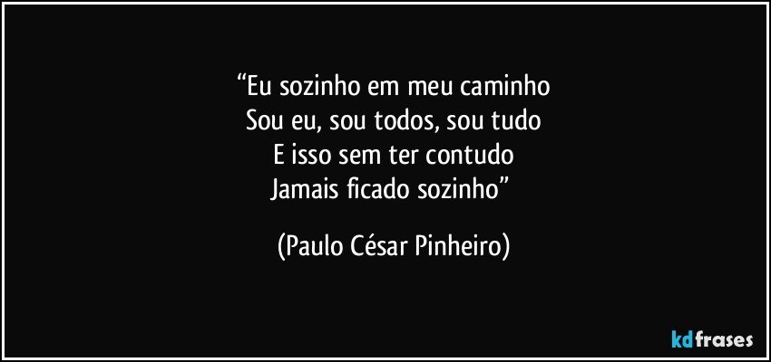 “Eu sozinho em meu caminho
Sou eu, sou todos, sou tudo
E isso sem ter contudo
Jamais ficado sozinho” (Paulo César Pinheiro)