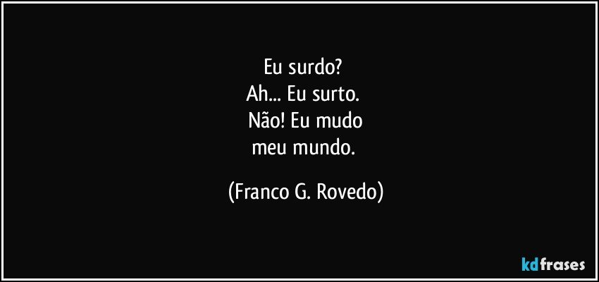 Eu surdo? 
Ah... Eu surto. 
Não! Eu mudo
meu mundo. (Franco G. Rovedo)