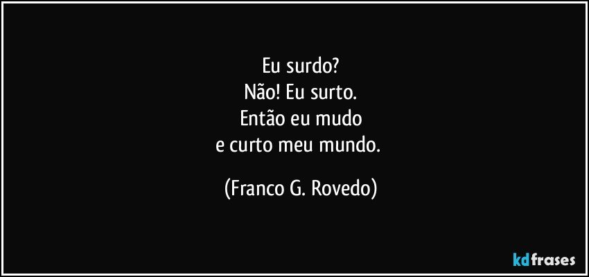 Eu surdo?
Não! Eu surto.
Então eu mudo
e curto meu mundo. (Franco G. Rovedo)