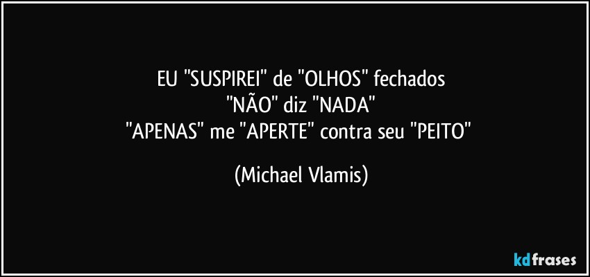 EU "SUSPIREI" de "OLHOS" fechados
"NÃO" diz "NADA"
"APENAS" me "APERTE" contra seu "PEITO" (Michael Vlamis)