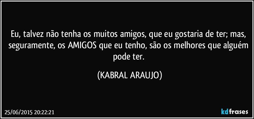 Eu, talvez não tenha os muitos amigos, que eu gostaria de ter; mas, seguramente, os AMIGOS que eu tenho, são os melhores que alguém pode ter. (KABRAL ARAUJO)