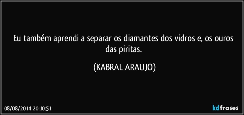 Eu também aprendi a separar os diamantes dos vidros e, os ouros das piritas. (KABRAL ARAUJO)