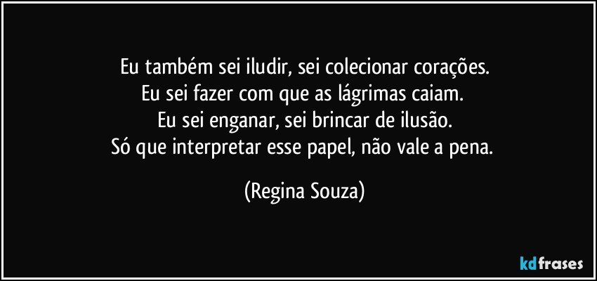 Eu também sei iludir, sei colecionar corações.
Eu sei fazer com que as lágrimas caiam. 
Eu sei enganar, sei brincar de ilusão.
Só que interpretar esse papel, não vale a pena. (Regina Souza)