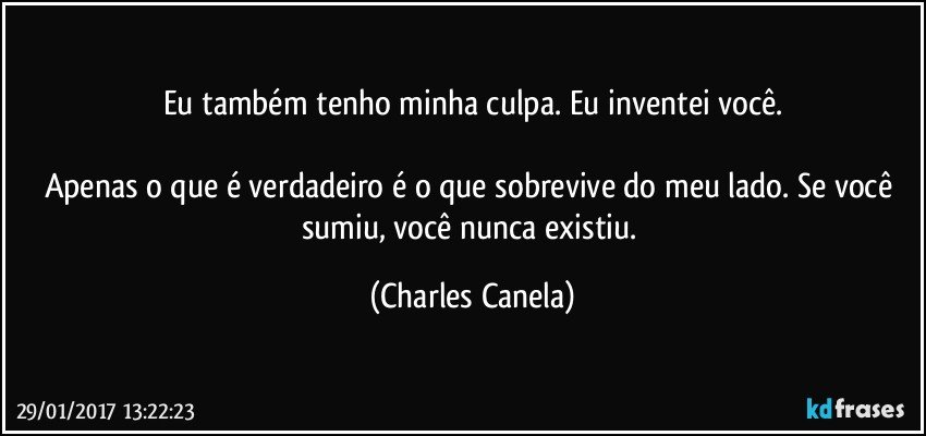 Eu também tenho minha culpa. Eu inventei você.

Apenas o que é verdadeiro é o que sobrevive do meu lado. Se você sumiu, você nunca existiu. (Charles Canela)