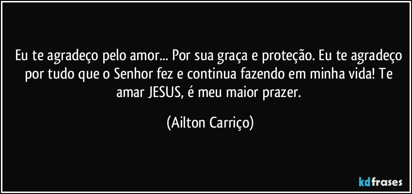 Eu te agradeço pelo amor... Por sua graça e proteção. Eu te agradeço por tudo que o Senhor fez e continua fazendo em minha vida! Te amar JESUS, é meu maior prazer. (Ailton Carriço)