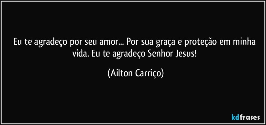 Eu te agradeço por seu amor... Por sua graça e proteção em minha vida. Eu te agradeço  Senhor Jesus! (Ailton Carriço)