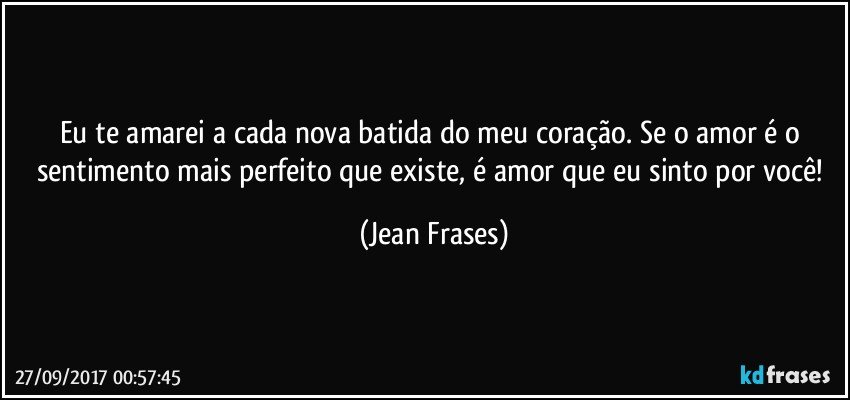 Eu te amarei a cada nova batida do meu coração. Se o amor é o sentimento mais perfeito que existe, é amor que eu sinto por você! (Jean Frases)