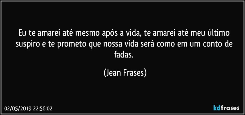 Eu te amarei até mesmo após a vida, te amarei até meu último suspiro e te prometo que nossa vida será como em um conto de fadas. (Jean Frases)