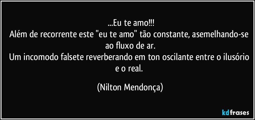 ⁠...Eu te amo!!!
Além de recorrente este "eu te amo" tão constante, asemelhando-se ao fluxo de ar.
Um incomodo falsete reverberando em ton oscilante entre o ilusório e o real. (Nilton Mendonça)