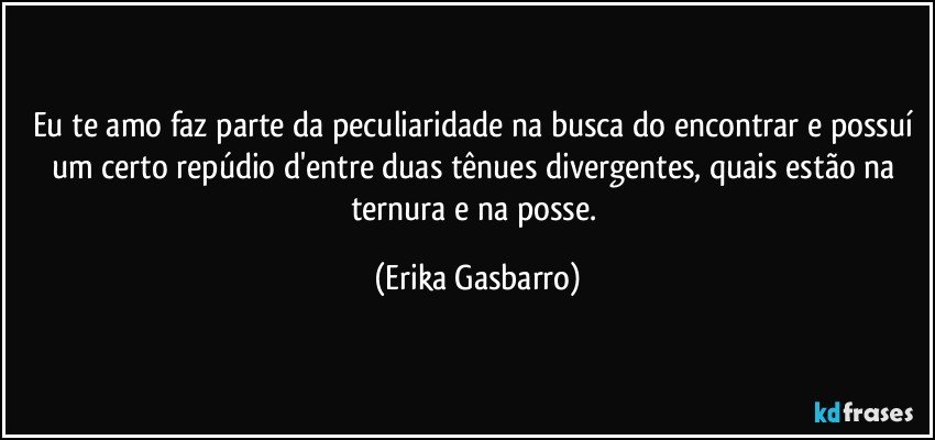 Eu te amo faz parte da peculiaridade na busca do encontrar e possuí um certo repúdio d'entre duas tênues divergentes, quais estão na ternura e na posse. (Erika Gasbarro)