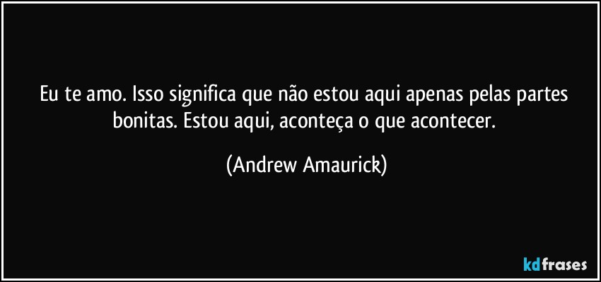 Eu te amo. Isso significa que não estou aqui apenas pelas partes bonitas. Estou aqui, aconteça o que acontecer. (Andrew Amaurick)