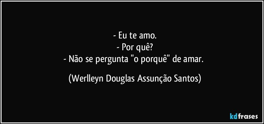 - Eu te amo.
- Por quê?
- Não se pergunta "o porquê" de amar. (Werlleyn Douglas Assunção Santos)