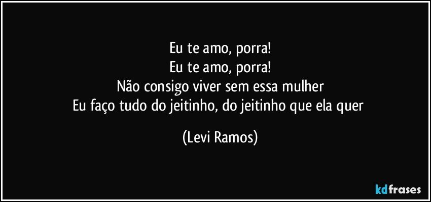 Eu te amo, porra!
Eu te amo, porra!
Não consigo viver sem essa mulher
Eu faço tudo do jeitinho, do jeitinho que ela quer (Levi Ramos)