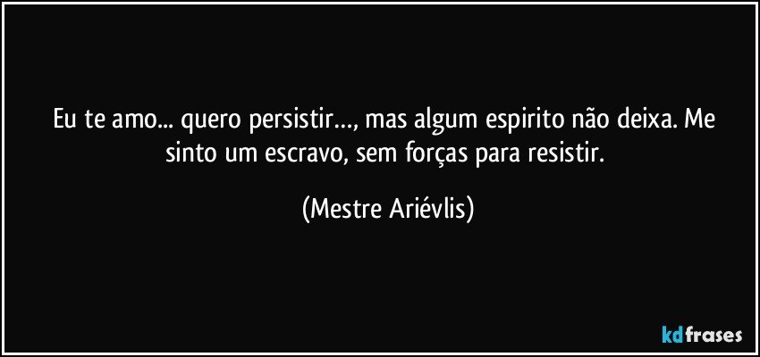 Eu te amo... quero persistir…, mas  algum espirito não deixa. Me sinto um escravo, sem forças para resistir. (Mestre Ariévlis)