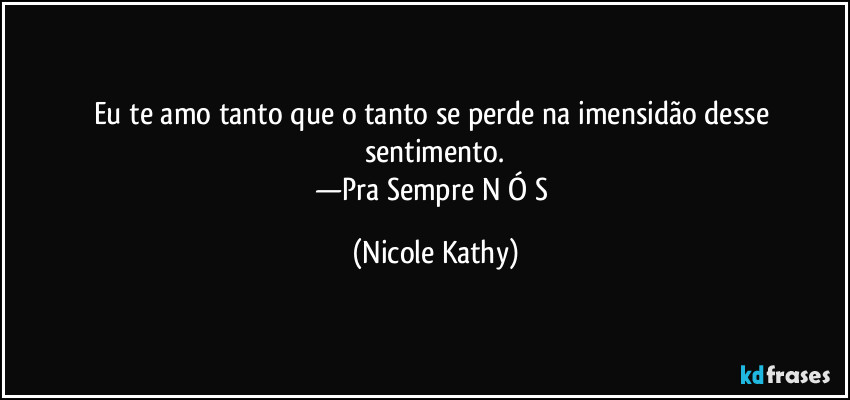 Eu te amo tanto que o tanto se perde na imensidão desse sentimento.
—Pra Sempre N Ó S (Nicole Kathy)