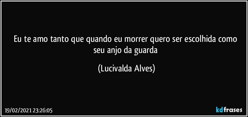 Eu te amo tanto que quando eu morrer quero ser  escolhida como seu anjo da guarda (Lucivalda Alves)