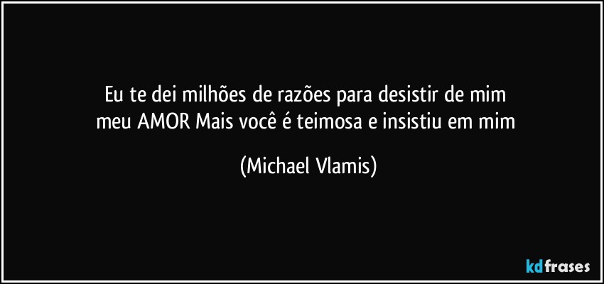 Eu te dei milhões de razões para desistir de mim 
meu AMOR Mais você é teimosa e insistiu em mim (Michael Vlamis)