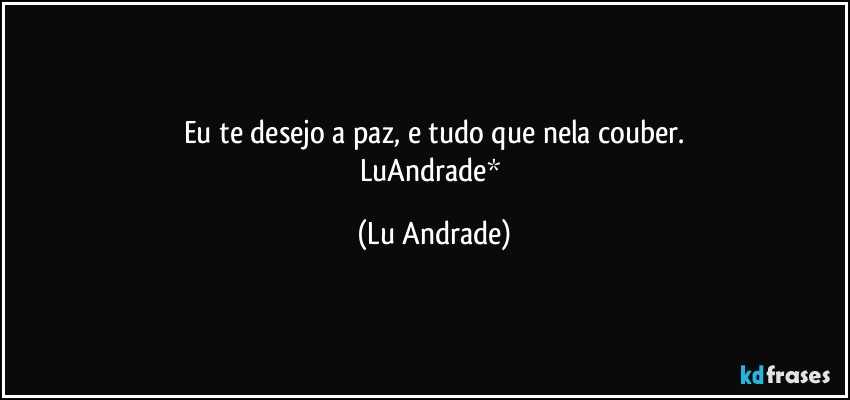 Eu te desejo a paz, e tudo que nela couber.
LuAndrade* (Lu Andrade)