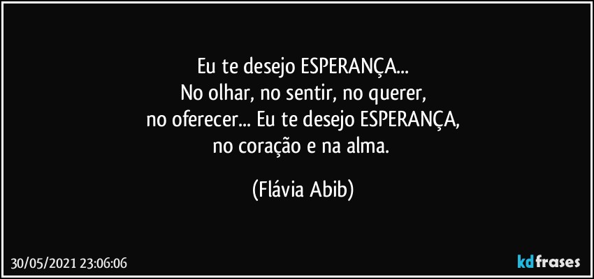 Eu te desejo ESPERANÇA...
No olhar, no sentir, no querer,
no oferecer... Eu te desejo ESPERANÇA,
no coração e na alma. (Flávia Abib)