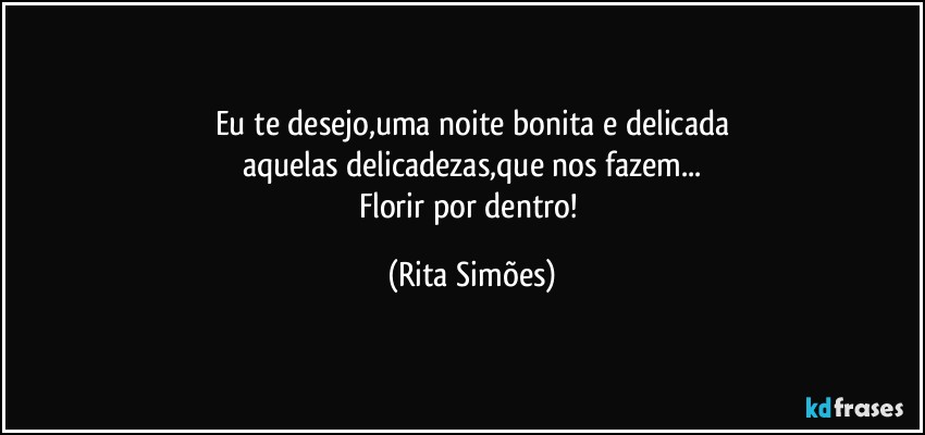 Eu te desejo,uma noite bonita e delicada
aquelas delicadezas,que nos fazem...
Florir por dentro! (Rita Simões)