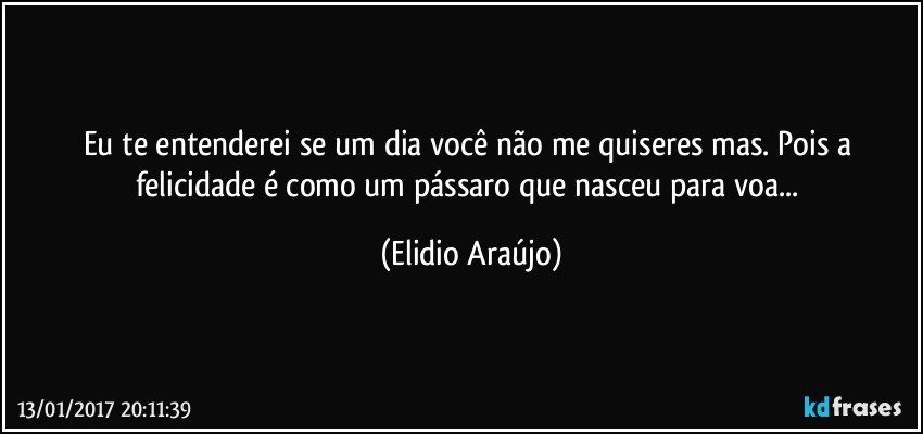 Eu te entenderei se um dia você não me quiseres mas. Pois a felicidade é como um pássaro que nasceu para voa... (Elidio Araújo)