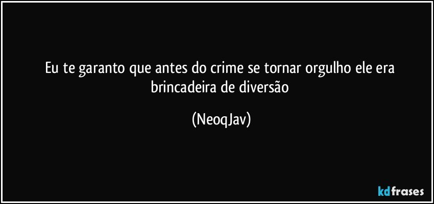 Eu te garanto que antes do crime se tornar orgulho ele era brincadeira de diversão (NeoqJav)