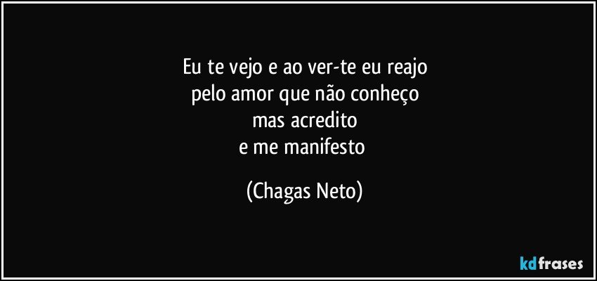 Eu te vejo e ao ver-te eu reajo
pelo amor que não conheço
mas acredito
e me manifesto (Chagas Neto)