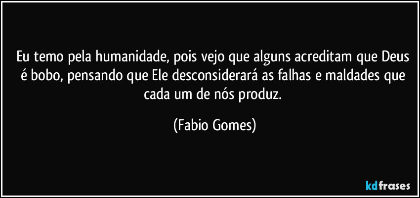 Eu temo pela humanidade, pois vejo que alguns acreditam que Deus é bobo, pensando que Ele desconsiderará as falhas e maldades que cada um de nós produz. (Fabio Gomes)