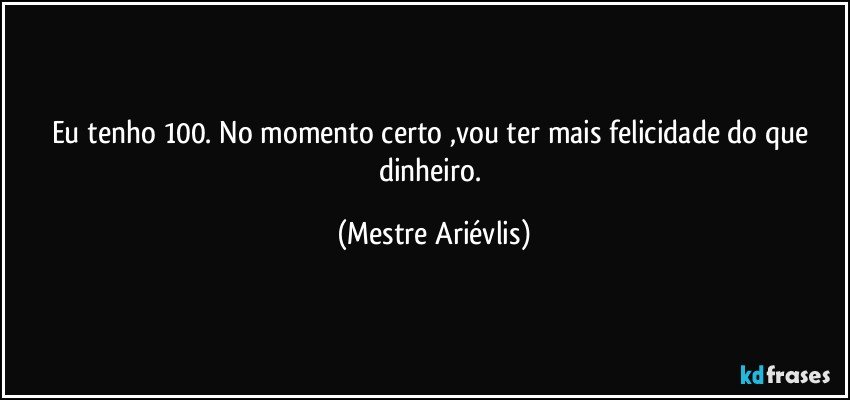 Eu tenho 100. No momento certo ,vou ter mais felicidade do que dinheiro. (Mestre Ariévlis)