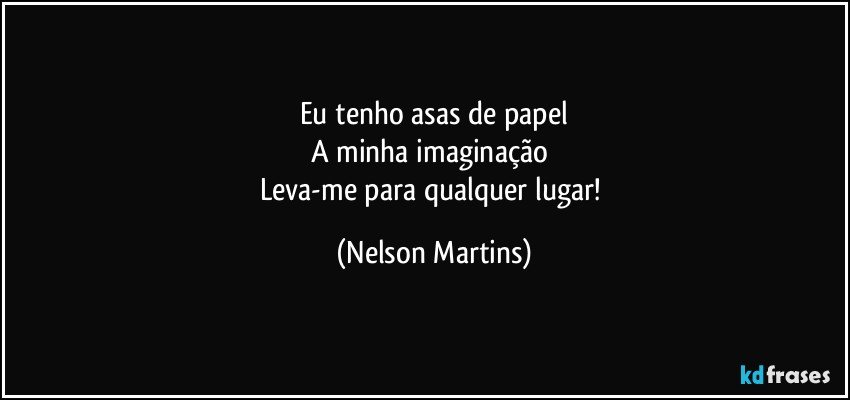 Eu tenho asas de papel
A minha imaginação 
Leva-me para qualquer lugar! (Nelson Martins)