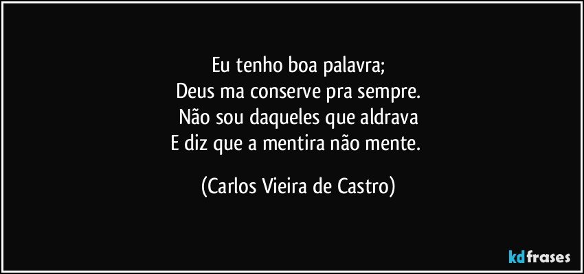 Eu tenho boa palavra;
Deus ma conserve pra sempre.
Não sou daqueles que aldrava
E diz que a mentira não mente. (Carlos Vieira de Castro)