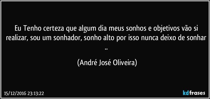 Eu Tenho certeza que algum dia meus sonhos e objetivos vão si realizar, sou um sonhador, sonho alto por isso nunca deixo de sonhar .. (André José Oliveira)