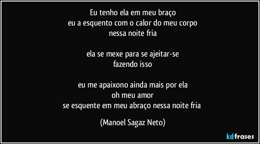 eu tenho ela em meu braço
eu a esquento com o calor do meu corpo
nessa noite fria

ela se mexe para se ajeitar-se
fazendo isso

eu me apaixono ainda mais por ela
oh meu amor
se esquente em meu abraço nessa noite fria (Manoel Sagaz Neto)