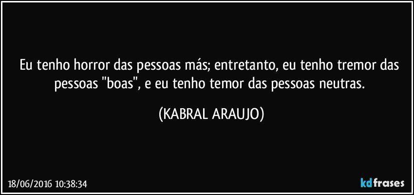 Eu tenho horror das pessoas más; entretanto, eu tenho tremor das pessoas "boas", e eu tenho temor das pessoas neutras. (KABRAL ARAUJO)