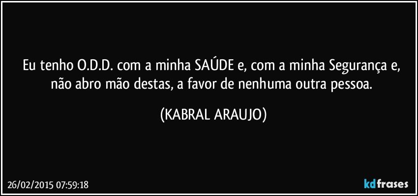 Eu tenho O.D.D. com a minha SAÚDE e, com a minha Segurança e, não abro mão destas, a favor de nenhuma outra pessoa. (KABRAL ARAUJO)