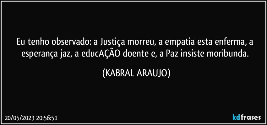 Eu tenho observado: a Justiça morreu, a empatia esta enferma, a esperança jaz, a educAÇÃO doente e, a Paz insiste moribunda. (KABRAL ARAUJO)