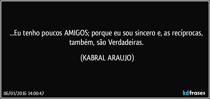 ...Eu tenho poucos AMIGOS; porque eu sou sincero e, as recíprocas, também, são Verdadeiras. (KABRAL ARAUJO)