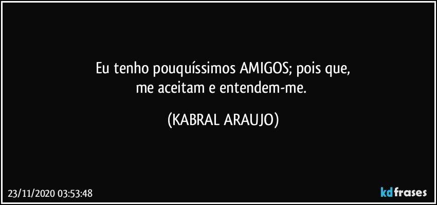 Eu tenho pouquíssimos AMIGOS; pois que,
me aceitam e entendem-me. (KABRAL ARAUJO)