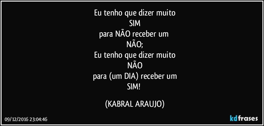 Eu tenho que dizer muito
SIM
para NÃO receber um 
NÃO;
Eu tenho que dizer muito
NÃO
para (um DIA) receber um
SIM! (KABRAL ARAUJO)