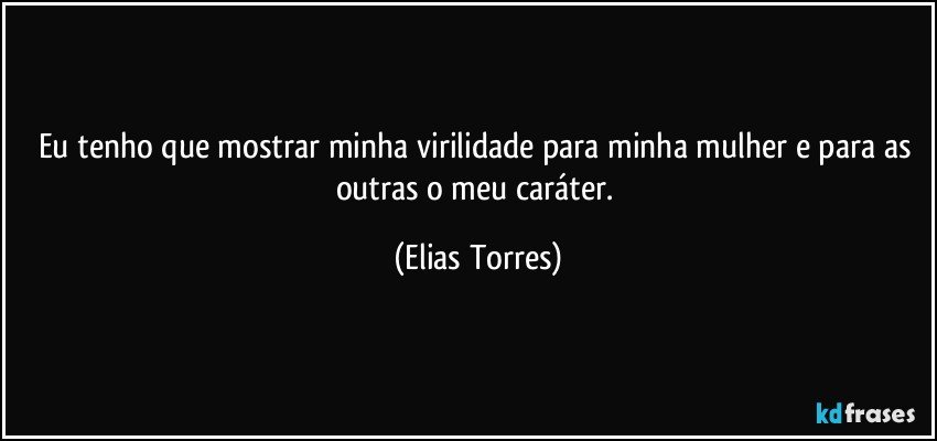 Eu tenho que mostrar minha virilidade para minha mulher e para as outras o meu caráter. (Elias Torres)