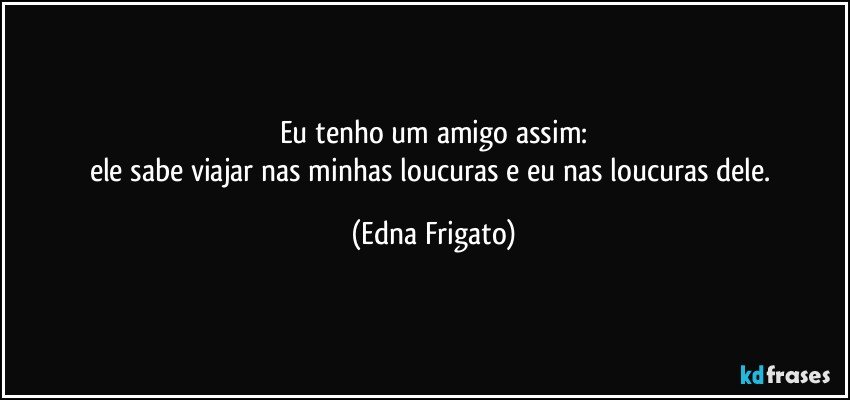 Eu tenho um amigo assim:
ele sabe viajar nas minhas loucuras e eu nas loucuras dele. (Edna Frigato)