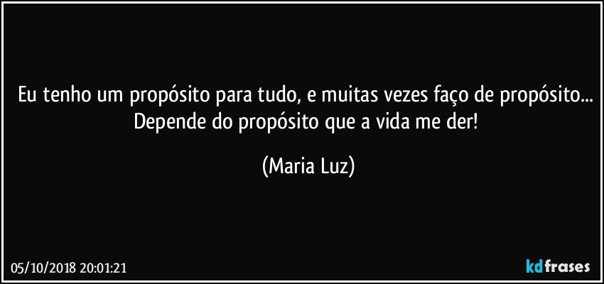 Eu tenho um propósito para tudo, e muitas vezes faço de propósito... Depende do propósito que a vida me der! (Maria Luz)