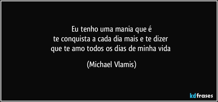 Eu tenho uma mania que é
te conquista a cada dia mais e te dizer 
que te amo todos os dias de minha vida (Michael Vlamis)